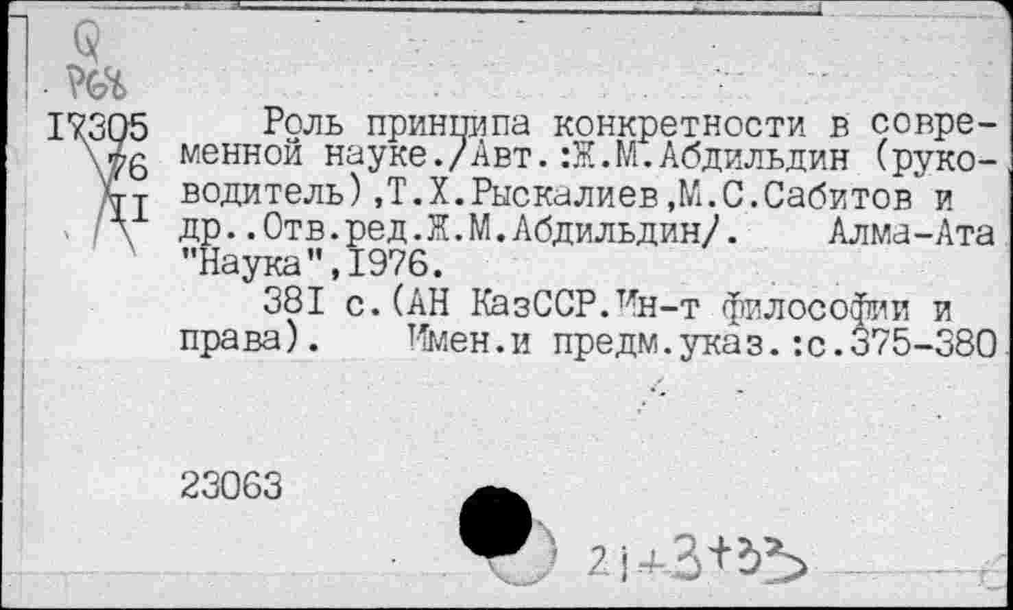 ﻿Роль принципа конкретности в современной науке./Авт.:Ж.М.Абдильдин (руководитель ) ,Т. X.Рыскалиев,М.С.Сабитов"и др..Отв.ред.Ж.М.Абдильдин/.	Алма-Ата
"Наука”,1976.
381 с. (АН КазССР.Ин-т философии и права). Имен.и предм.указ.:с.375-380
23063
